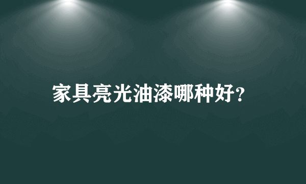 家具亮光油漆哪种好？