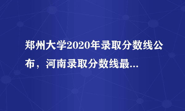 郑州大学2020年录取分数线公布，河南录取分数线最高，上郑大最难