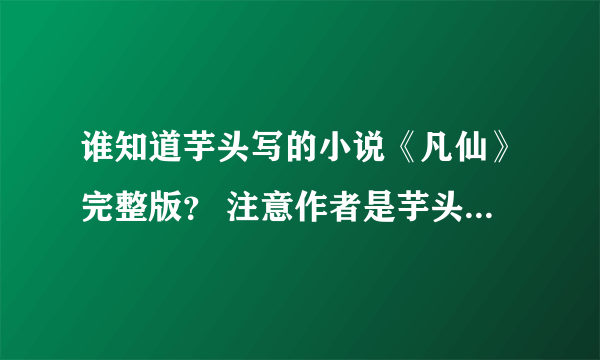 谁知道芋头写的小说《凡仙》完整版？ 注意作者是芋头。主角杨凡 云紫衣 ，没有完整版本的也可以