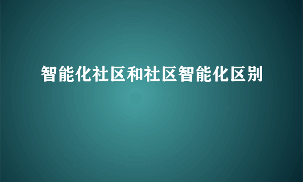 智能化社区和社区智能化区别