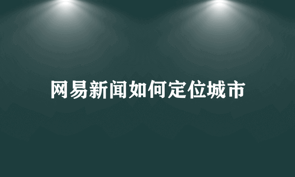 网易新闻如何定位城市