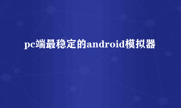 pc端最稳定的android模拟器