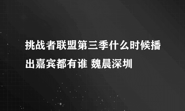 挑战者联盟第三季什么时候播出嘉宾都有谁 魏晨深圳