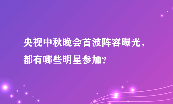 央视中秋晚会首波阵容曝光，都有哪些明星参加？