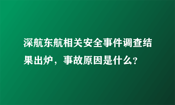 深航东航相关安全事件调查结果出炉，事故原因是什么？