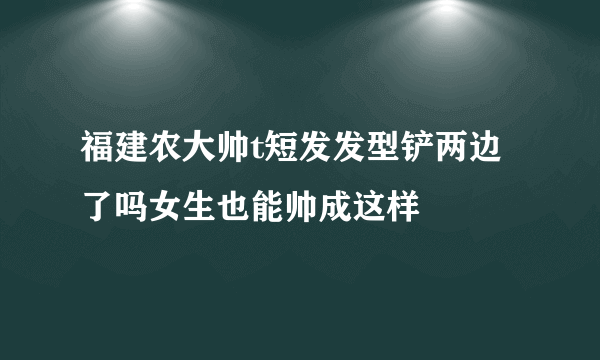 福建农大帅t短发发型铲两边了吗女生也能帅成这样