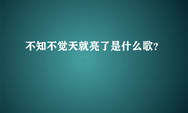 不知不觉天就亮了是什么歌？