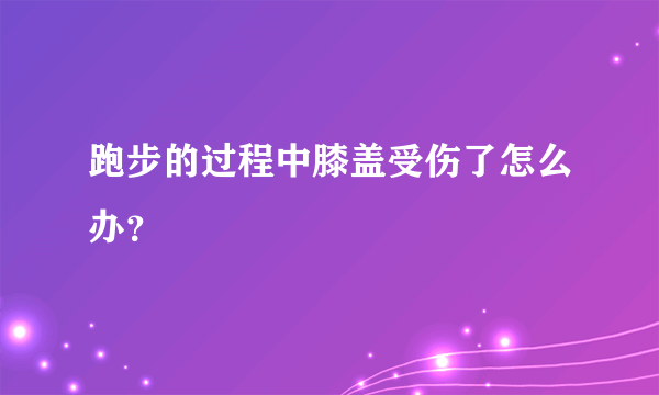 跑步的过程中膝盖受伤了怎么办？