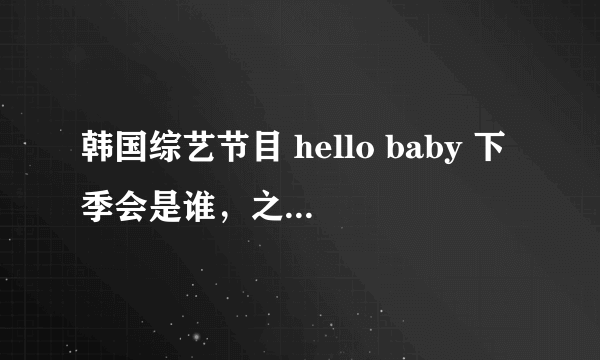 韩国综艺节目 hello baby 下季会是谁，之前是少女时代。然后是SHinee，然后呢？FX？