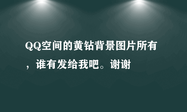 QQ空间的黄钻背景图片所有，谁有发给我吧。谢谢