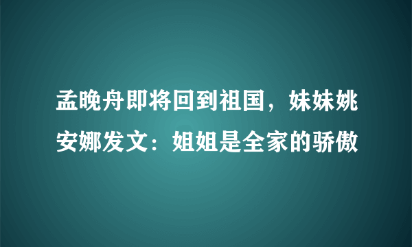 孟晚舟即将回到祖国，妹妹姚安娜发文：姐姐是全家的骄傲