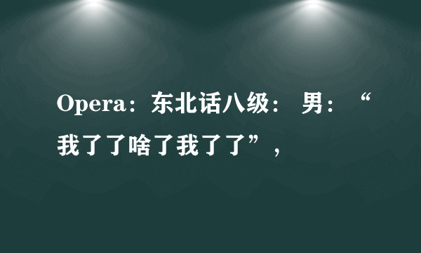 Opera：东北话八级： 男：“我了了啥了我了了”，