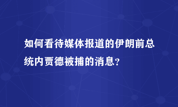 如何看待媒体报道的伊朗前总统内贾德被捕的消息？