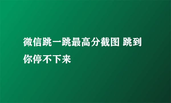 微信跳一跳最高分截图 跳到你停不下来