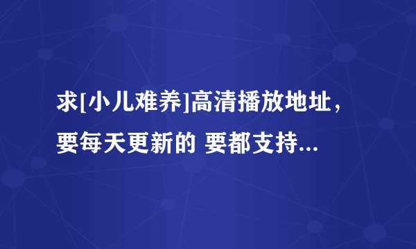 求[小儿难养]高清播放地址，要每天更新的 要都支持百度影音跟快播的 要求网站没有弹窗骚扰广告的