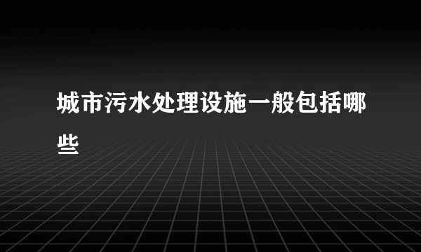 城市污水处理设施一般包括哪些