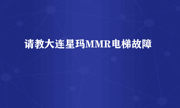 请教大连星玛MMR电梯故障