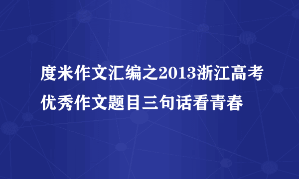 度米作文汇编之2013浙江高考优秀作文题目三句话看青春