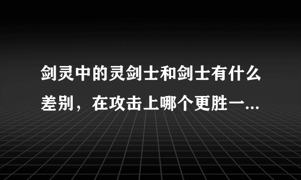 剑灵中的灵剑士和剑士有什么差别，在攻击上哪个更胜一筹？看了很多资料都是众说纷纭，希望有个客观的。