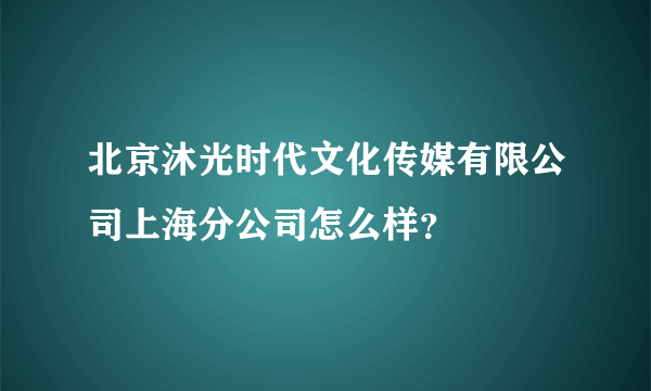 北京沐光时代文化传媒有限公司上海分公司怎么样？