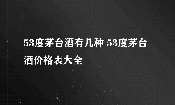 53度茅台酒有几种 53度茅台酒价格表大全