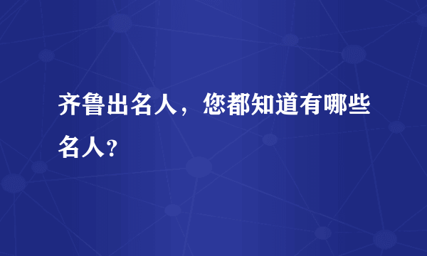 齐鲁出名人，您都知道有哪些名人？