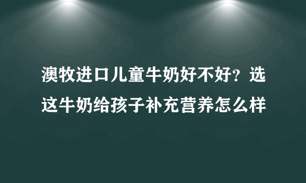 澳牧进口儿童牛奶好不好？选这牛奶给孩子补充营养怎么样