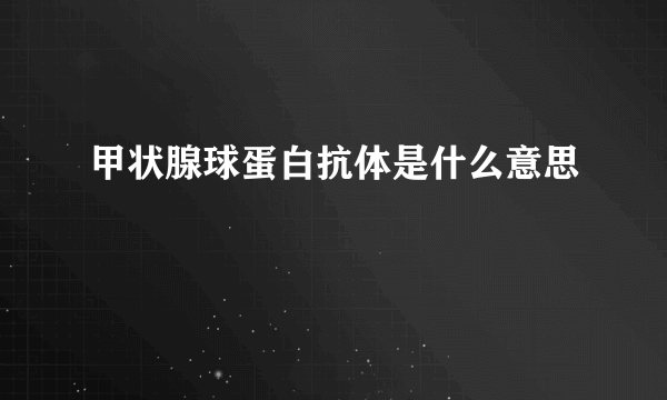 甲状腺球蛋白抗体是什么意思