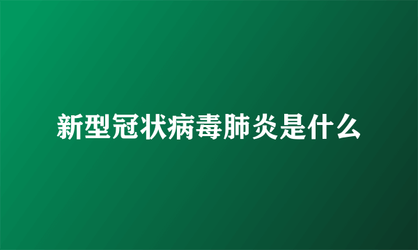 新型冠状病毒肺炎是什么