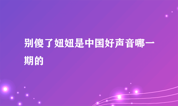 别傻了妞妞是中国好声音哪一期的