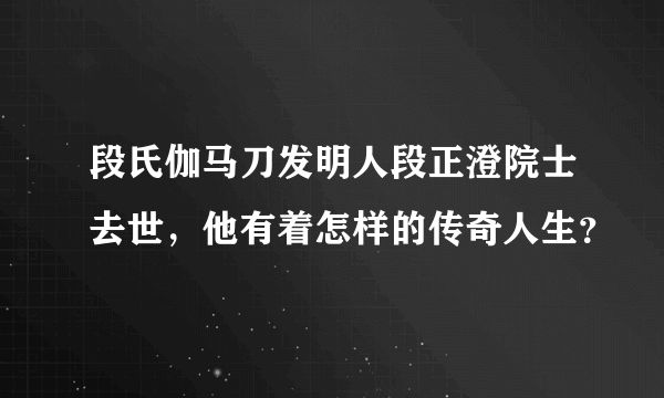 段氏伽马刀发明人段正澄院士去世，他有着怎样的传奇人生？