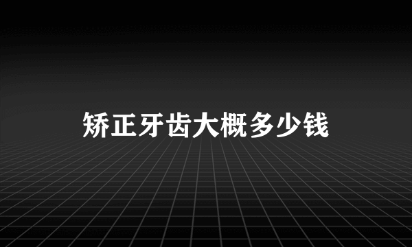 矫正牙齿大概多少钱