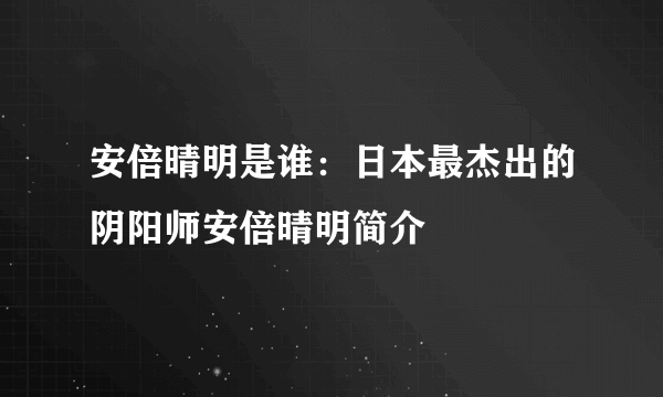 安倍晴明是谁：日本最杰出的阴阳师安倍晴明简介