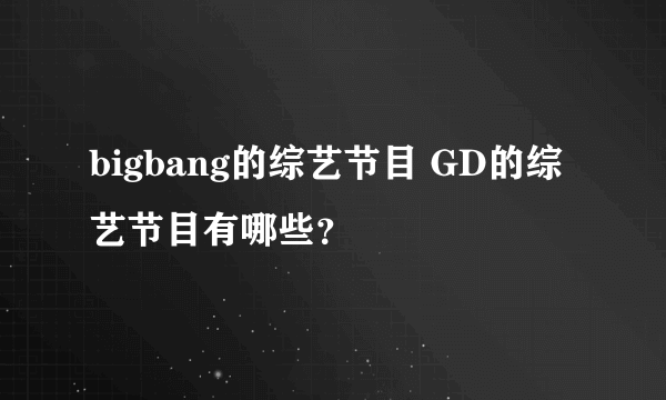 bigbang的综艺节目 GD的综艺节目有哪些？