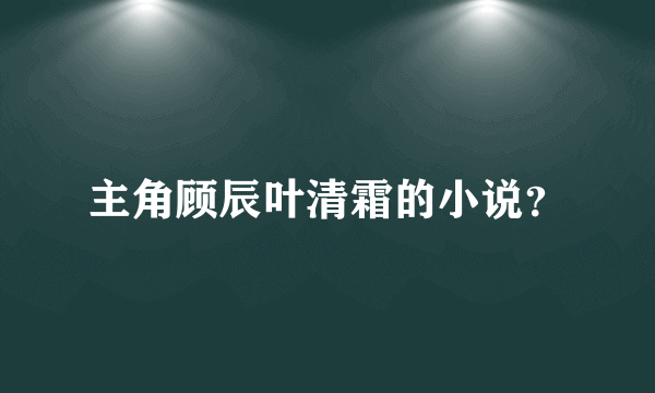 主角顾辰叶清霜的小说？