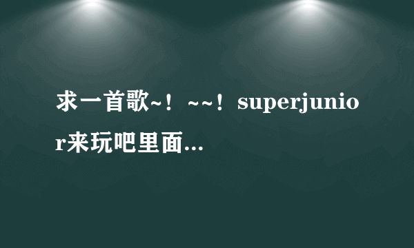 求一首歌~！~~！superjunior来玩吧里面奎贤唱的~