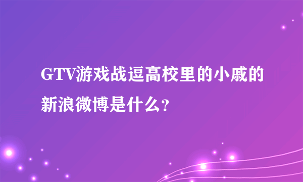 GTV游戏战逗高校里的小戚的新浪微博是什么？