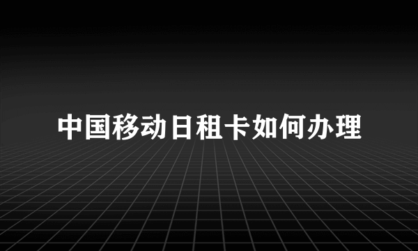 中国移动日租卡如何办理