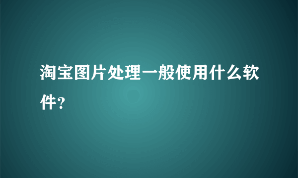 淘宝图片处理一般使用什么软件？