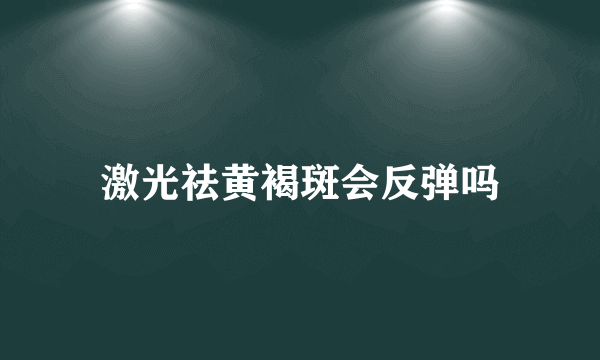 激光祛黄褐斑会反弹吗