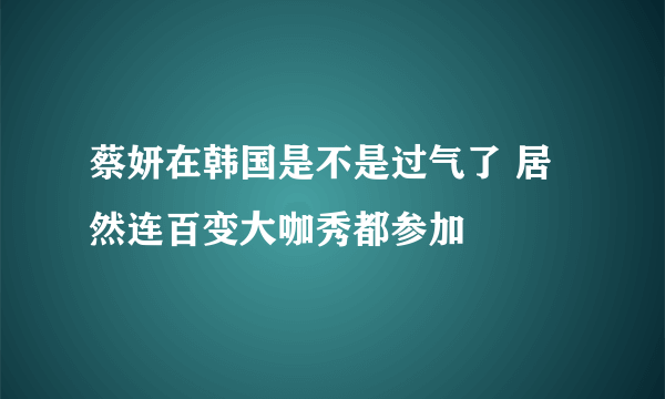 蔡妍在韩国是不是过气了 居然连百变大咖秀都参加