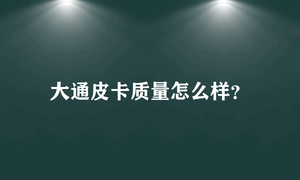 大通皮卡质量怎么样？