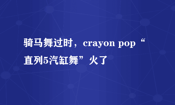 骑马舞过时，crayon pop“直列5汽缸舞”火了