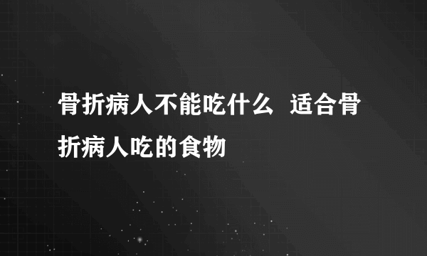 骨折病人不能吃什么  适合骨折病人吃的食物