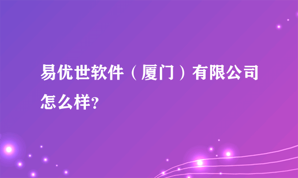 易优世软件（厦门）有限公司怎么样？