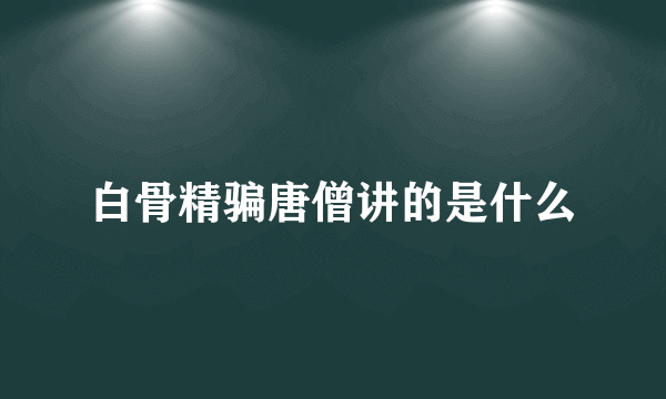 白骨精骗唐僧讲的是什么