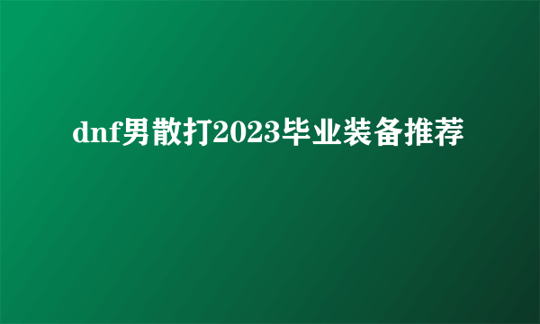 dnf男散打2023毕业装备推荐