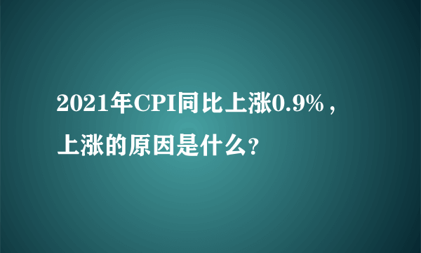 2021年CPI同比上涨0.9%，上涨的原因是什么？