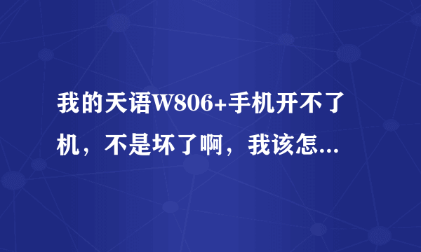 我的天语W806+手机开不了机，不是坏了啊，我该怎么办啊，急，谢谢啦