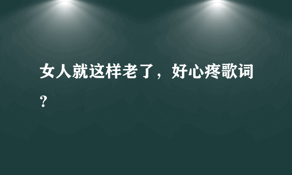 女人就这样老了，好心疼歌词？